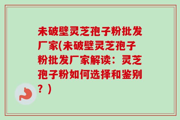 未破壁灵芝孢子粉批发厂家(未破壁灵芝孢子粉批发厂家解读：灵芝孢子粉如何选择和鉴别？)