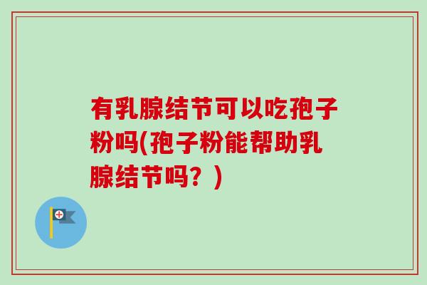 有乳腺结节可以吃孢子粉吗(孢子粉能帮助乳腺结节吗？)