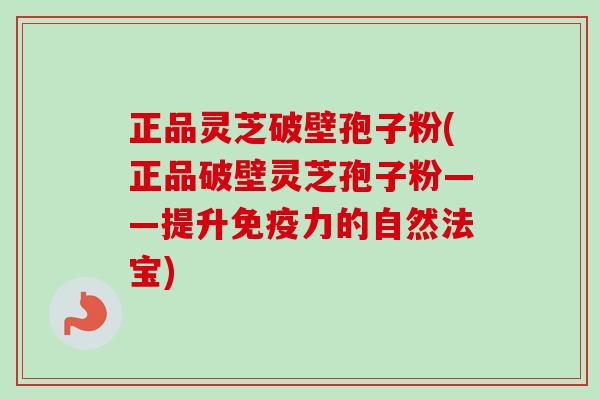 正品灵芝破壁孢子粉(正品破壁灵芝孢子粉——提升免疫力的自然法宝)