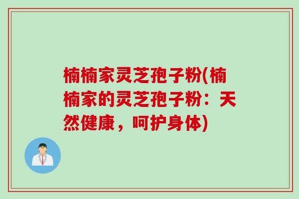 楠楠家灵芝孢子粉(楠楠家的灵芝孢子粉：天然健康，呵护身体)