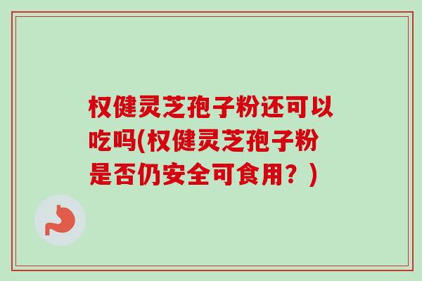 权健灵芝孢子粉还可以吃吗(权健灵芝孢子粉是否仍安全可食用？)