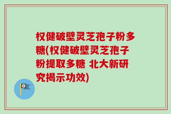 权健破壁灵芝孢子粉多糖(权健破壁灵芝孢子粉提取多糖 北大新研究揭示功效)