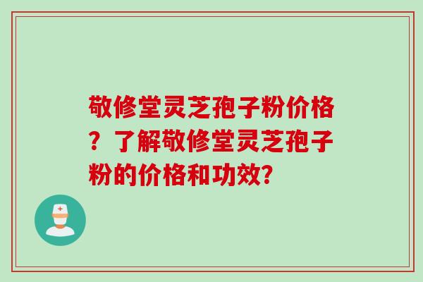 敬修堂灵芝孢子粉价格？了解敬修堂灵芝孢子粉的价格和功效？