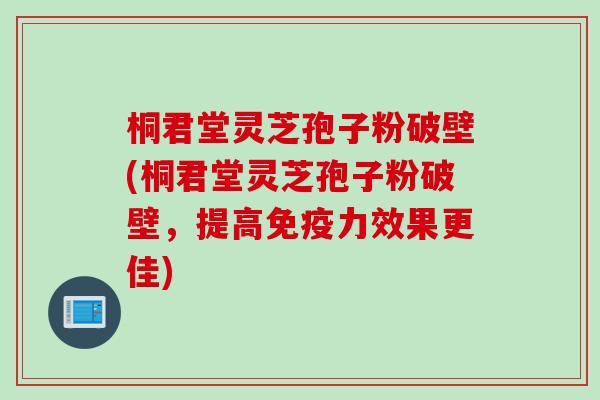 桐君堂灵芝孢子粉破壁(桐君堂灵芝孢子粉破壁,提高免疫力效果更佳) 桐君堂灵芝孢子粉破壁(桐君堂灵芝孢子粉破壁,提高免疫力效果更佳)