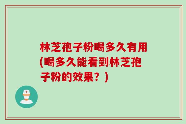 林芝孢子粉喝多久有用(喝多久能看到林芝孢子粉的效果？)