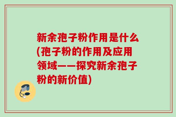 新余孢子粉作用是什么(孢子粉的作用及应用领域——探究新余孢子粉的新价值)