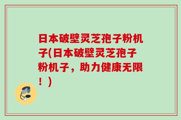日本破壁灵芝孢子粉机子(日本破壁灵芝孢子粉机子，助力健康无限！)