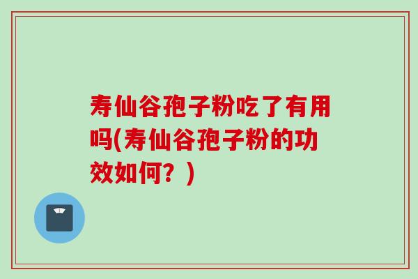寿仙谷孢子粉吃了有用吗(寿仙谷孢子粉的功效如何？)