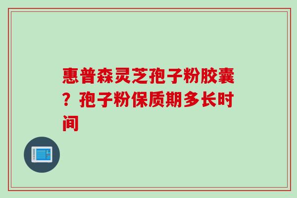 惠普森灵芝孢子粉胶囊？孢子粉保质期多长时间