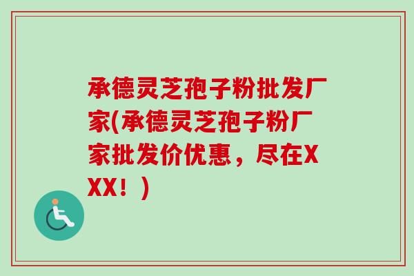 承德灵芝孢子粉批发厂家(承德灵芝孢子粉厂家批发价优惠，尽在XXX！)