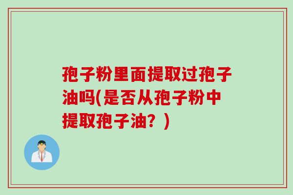 孢子粉里面提取过孢子油吗(是否从孢子粉中提取孢子油？)