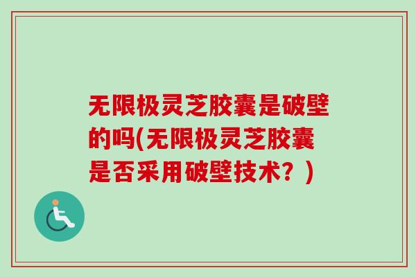 无限极灵芝胶囊是破壁的吗(无限极灵芝胶囊是否采用破壁技术？)