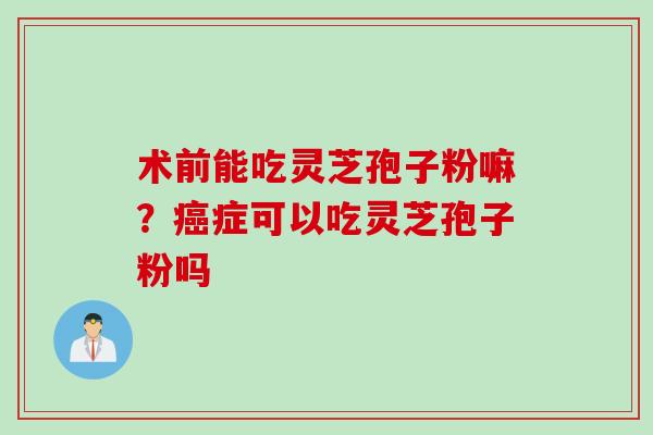 术前能吃灵芝孢子粉嘛？癌症可以吃灵芝孢子粉吗