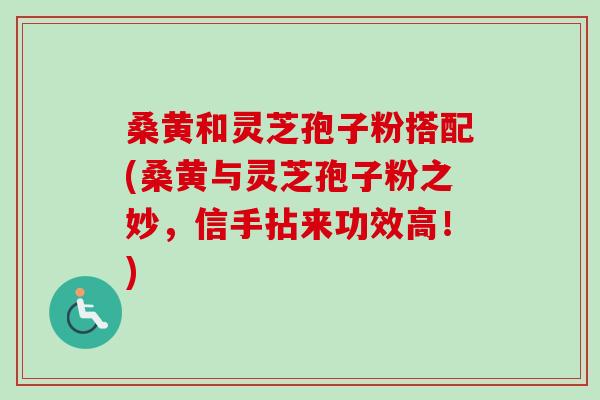 桑黄和灵芝孢子粉搭配(桑黄与灵芝孢子粉之妙，信手拈来功效高！)
