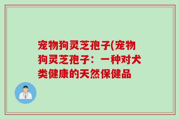 宠物狗灵芝孢子(宠物狗灵芝孢子：一种对犬类健康的天然保健品