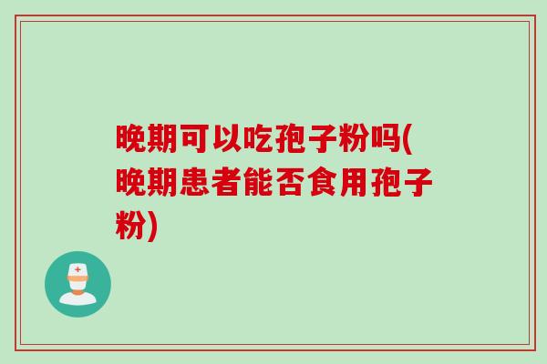 晚期可以吃孢子粉吗(晚期患者能否食用孢子粉)