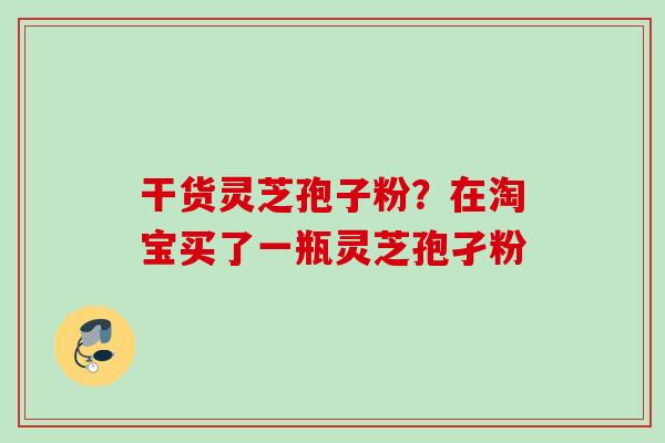 干货灵芝孢子粉？在淘宝买了一瓶灵芝孢孑粉