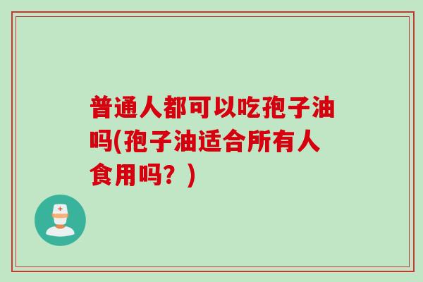普通人都可以吃孢子油吗(孢子油适合所有人食用吗？)