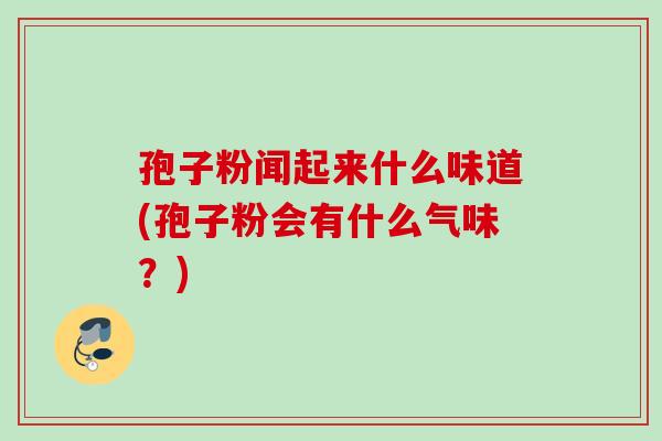 孢子粉闻起来什么味道(孢子粉会有什么气味？)