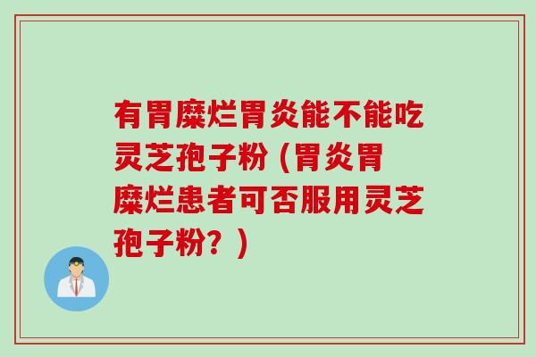 有胃糜烂胃炎能不能吃灵芝孢子粉 (胃炎胃糜烂患者可否服用灵芝孢子粉？)