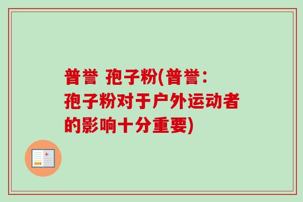 普誉 孢子粉(普誉：孢子粉对于户外运动者的影响十分重要)