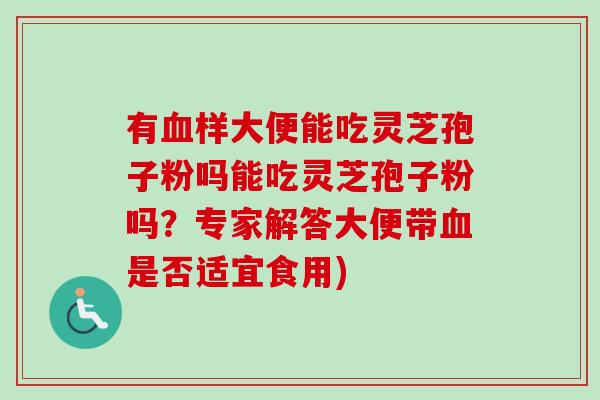 有样大便能吃灵芝孢子粉吗能吃灵芝孢子粉吗?专家解答大便带是否适宜食用) 有样大便能吃灵芝孢子粉吗能吃灵芝孢子粉吗?专家解答大便带是否适宜食用)