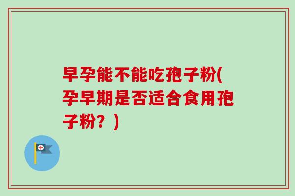 早孕能不能吃孢子粉(孕早期是否适合食用孢子粉？)