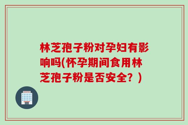 林芝孢子粉对孕妇有影响吗(怀孕期间食用林芝孢子粉是否安全？)