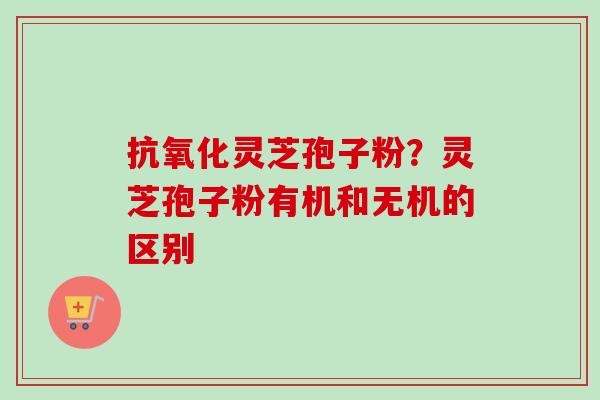 抗氧化灵芝孢子粉？灵芝孢子粉有机和无机的区别