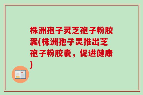 株洲孢子灵芝孢子粉胶囊(株洲孢子灵推出芝孢子粉胶囊，促进健康)