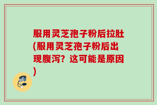 服用灵芝孢子粉后拉肚(服用灵芝孢子粉后出现腹泻？这可能是原因)