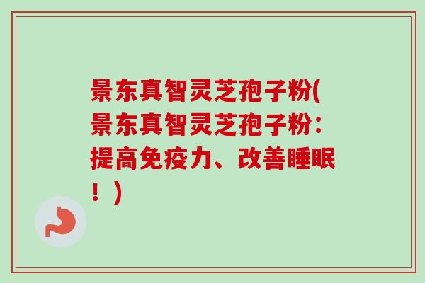 景东真智灵芝孢子粉(景东真智灵芝孢子粉：提高免疫力、改善睡眠！)