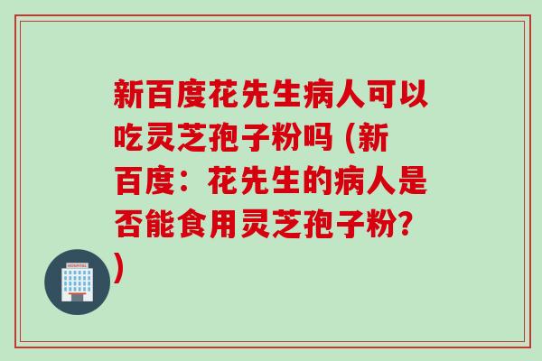新百度花先生病人可以吃灵芝孢子粉吗 (新百度：花先生的病人是否能食用灵芝孢子粉？)