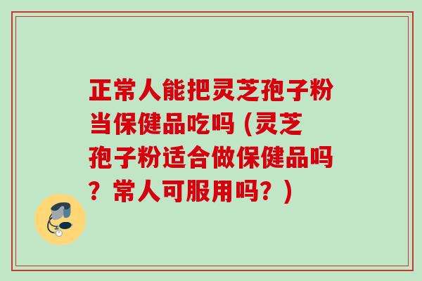 正常人能把灵芝孢子粉当保健品吃吗 (灵芝孢子粉适合做保健品吗?常人可服用吗?) 正常人能把灵芝孢子粉当保健品吃吗 (灵芝孢子粉适合做保健品吗?常人可服用吗?)