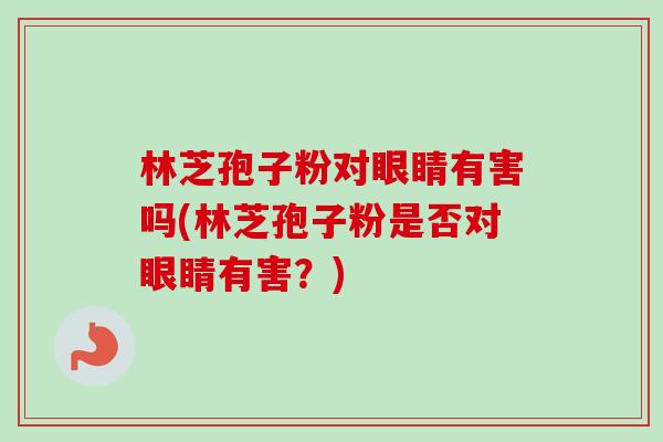 林芝孢子粉对眼睛有害吗(林芝孢子粉是否对眼睛有害？)