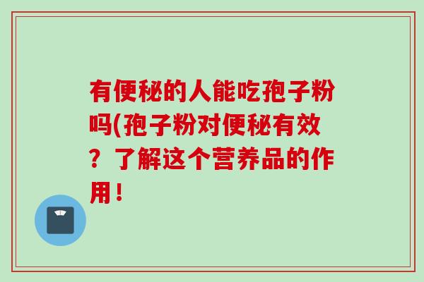 有的人能吃孢子粉吗(孢子粉对有效?了解这个营养品的作用! 有的人能吃孢子粉吗(孢子粉对有效?了解这个营养品的作用!
