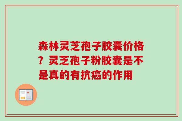 森林灵芝孢子胶囊价格？灵芝孢子粉胶囊是不是真的有抗癌的作用