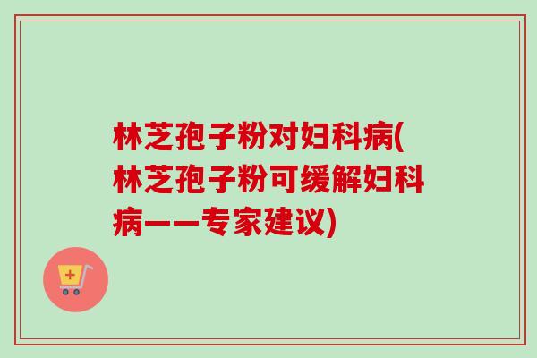 林芝孢子粉对妇科病(林芝孢子粉可缓解妇科病——专家建议)