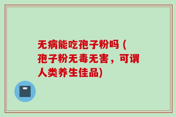 无病能吃孢子粉吗 (孢子粉无毒无害，可谓人类养生佳品)