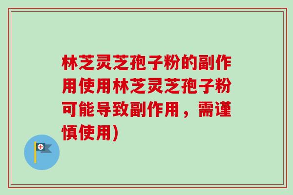 林芝灵芝孢子粉的副作用使用林芝灵芝孢子粉可能导致副作用，需谨慎使用)