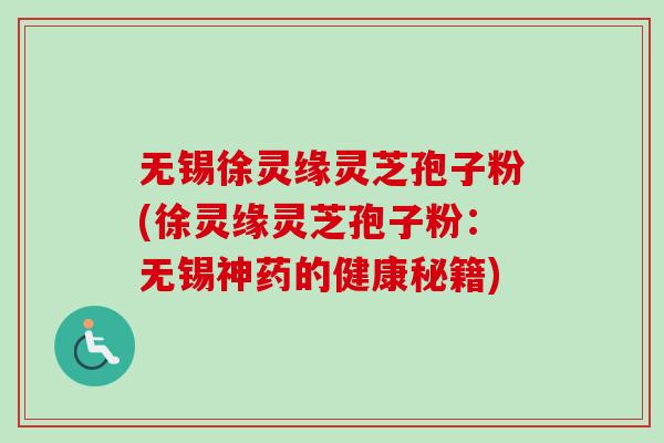 无锡徐灵缘灵芝孢子粉(徐灵缘灵芝孢子粉：无锡神药的健康秘籍)