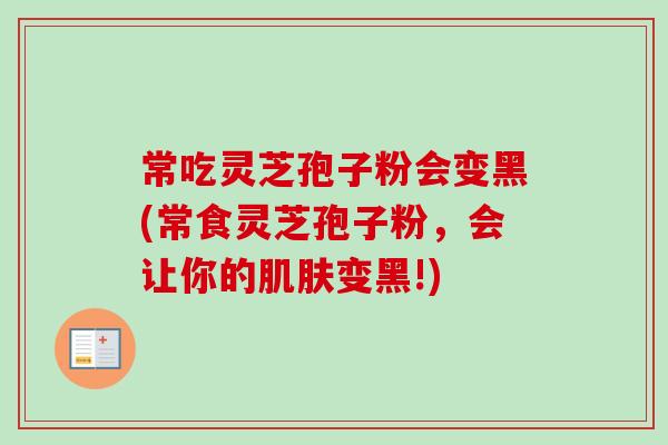 常吃灵芝孢子粉会变黑(常食灵芝孢子粉，会让你的肌肤变黑!)