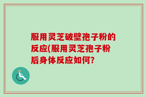 服用灵芝破壁孢子粉的反应(服用灵芝孢子粉后身体反应如何？