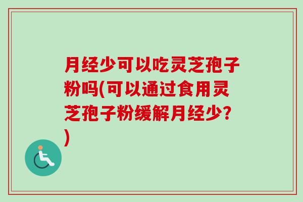 少可以吃灵芝孢子粉吗(可以通过食用灵芝孢子粉缓解少?) 少可以吃灵芝孢子粉吗(可以通过食用灵芝孢子粉缓解少?)