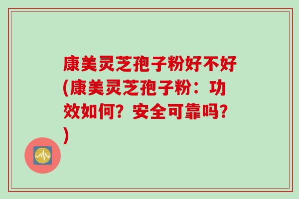 康美灵芝孢子粉好不好(康美灵芝孢子粉：功效如何？安全可靠吗？)