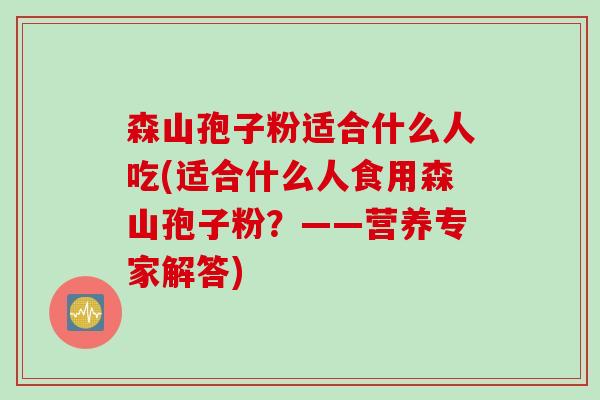 森山孢子粉适合什么人吃(适合什么人食用森山孢子粉？——营养专家解答)