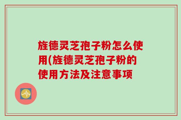 旌德灵芝孢子粉怎么使用(旌德灵芝孢子粉的使用方法及注意事项