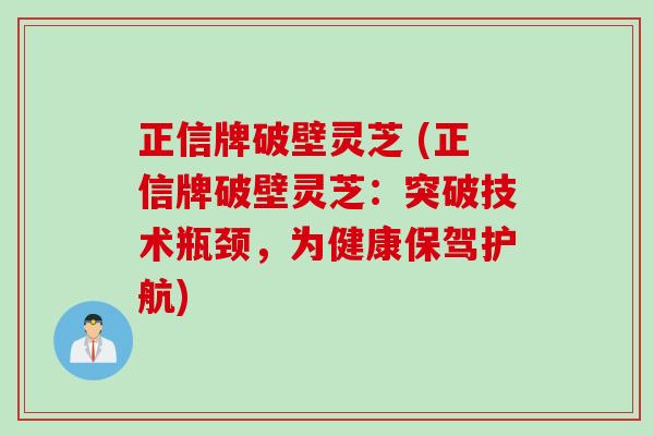 正信牌破壁灵芝 (正信牌破壁灵芝：突破技术瓶颈，为健康保驾护航)