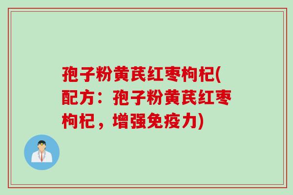 孢子粉黄芪红枣枸杞(配方：孢子粉黄芪红枣枸杞，增强免疫力)