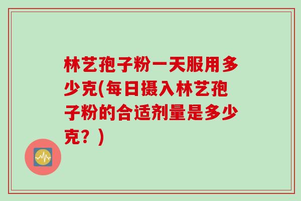林艺孢子粉一天服用多少克(每日摄入林艺孢子粉的合适剂量是多少克？)